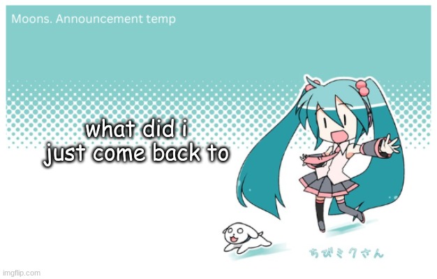 Moons. miku announcement temp | what did i just come back to | image tagged in moons miku announcement temp | made w/ Imgflip meme maker