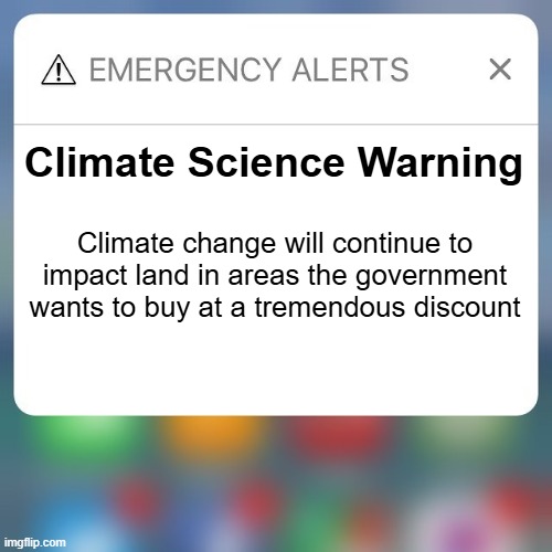 'Climate' Change | Climate Science Warning; Climate change will continue to impact land in areas the government wants to buy at a tremendous discount | image tagged in emergency alert | made w/ Imgflip meme maker