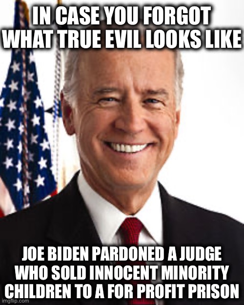 Joe Biden Meme | IN CASE YOU FORGOT WHAT TRUE EVIL LOOKS LIKE; JOE BIDEN PARDONED A JUDGE WHO SOLD INNOCENT MINORITY CHILDREN TO A FOR PROFIT PRISON | image tagged in memes,joe biden,blm,black lives matter | made w/ Imgflip meme maker