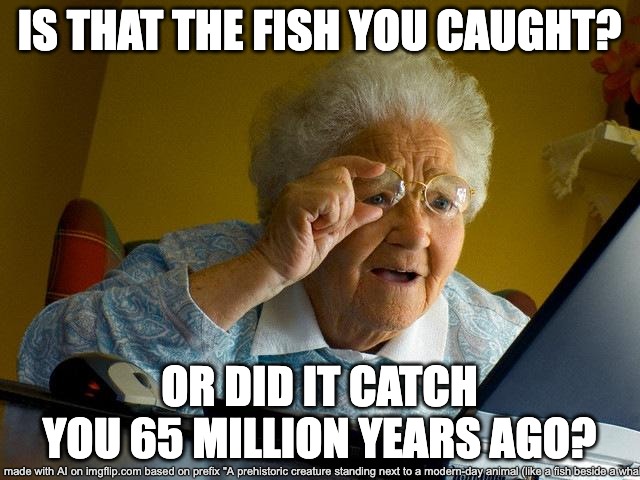 Evolution Meme | IS THAT THE FISH YOU CAUGHT? OR DID IT CATCH YOU 65 MILLION YEARS AGO? | image tagged in memes,grandma finds the internet | made w/ Imgflip meme maker