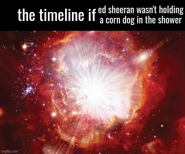the timeline if | ed sheeran wasn't holding a corn dog in the shower | image tagged in the timeline if | made w/ Imgflip meme maker