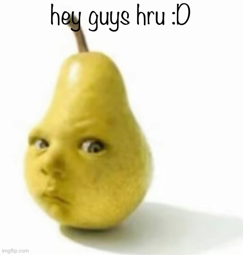 Da pear baby | hey guys hru :D | image tagged in da pear baby | made w/ Imgflip meme maker