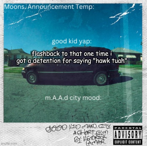 Moons. good kid, m.A.A.d city | flashback to that one time i got a detention for saying "hawk tuah" | image tagged in moons good kid m a a d city | made w/ Imgflip meme maker