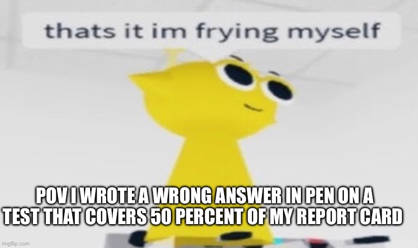 Should be illegal | POV I WROTE A WRONG ANSWER IN PEN ON A TEST THAT COVERS 50 PERCENT OF MY REPORT CARD | image tagged in simon that's it im frying myself,help,oh wow are you actually reading these tags,test,sprunki | made w/ Imgflip meme maker