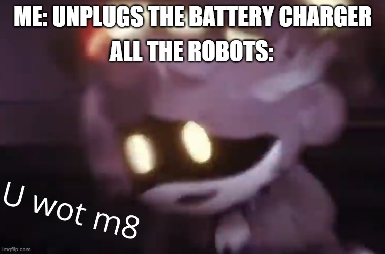 U wot m8 | ALL THE ROBOTS:; ME: UNPLUGS THE BATTERY CHARGER | image tagged in u wot m8 | made w/ Imgflip meme maker