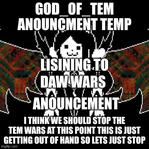 ngl it was kinda funny at first but this is just glorified cyber bullying now | DAW WARS; I THINK WE SHOULD STOP THE TEM WARS AT THIS POINT THIS IS JUST GETTING OUT OF HAND SO LETS JUST STOP | image tagged in god_of_tem announcement temp | made w/ Imgflip meme maker