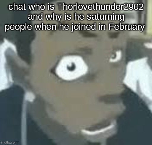 what?? | chat who is Thorlovethunder2902 and why is he saturning people when he joined in February | image tagged in what | made w/ Imgflip meme maker