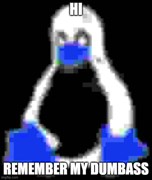 Hello | HI; REMEMBER MY DUMBASS | image tagged in tux from linux,hello | made w/ Imgflip meme maker