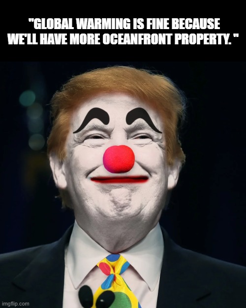 "GLOBAL WARMING IS FINE BECAUSE WE'LL HAVE MORE OCEANFRONT PROPERTY. " | made w/ Imgflip meme maker