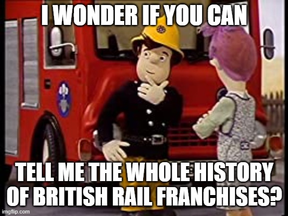 SAM WANTS TO KNOW ABOUT UK RAIL FRANCHISES | I WONDER IF YOU CAN; TELL ME THE WHOLE HISTORY OF BRITISH RAIL FRANCHISES? | image tagged in fireman sam question,train,railway,foamer,railfan | made w/ Imgflip meme maker