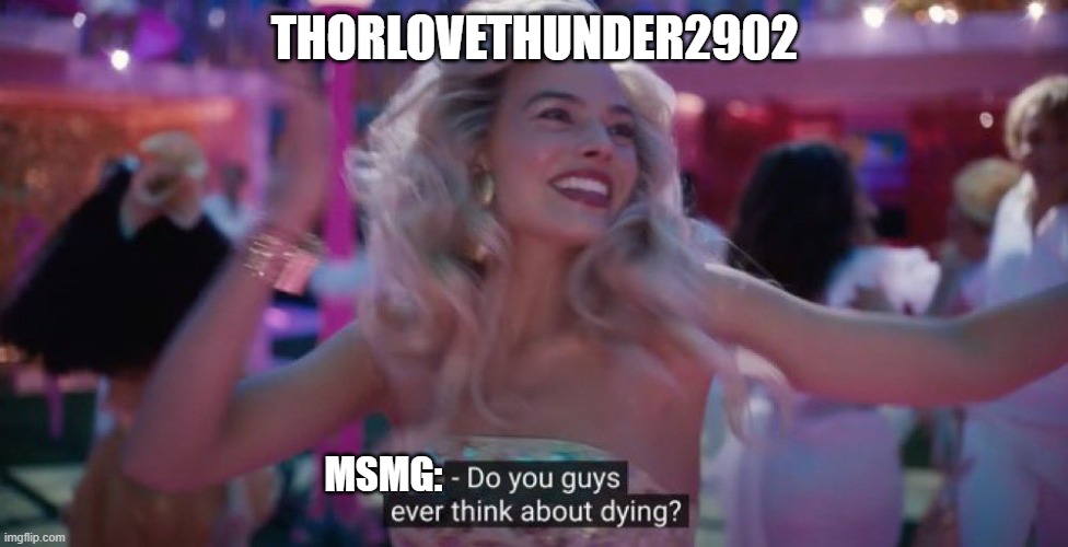 Do you guys ever think about dying? | THORLOVETHUNDER2902; MSMG: | image tagged in do you guys ever think about dying | made w/ Imgflip meme maker