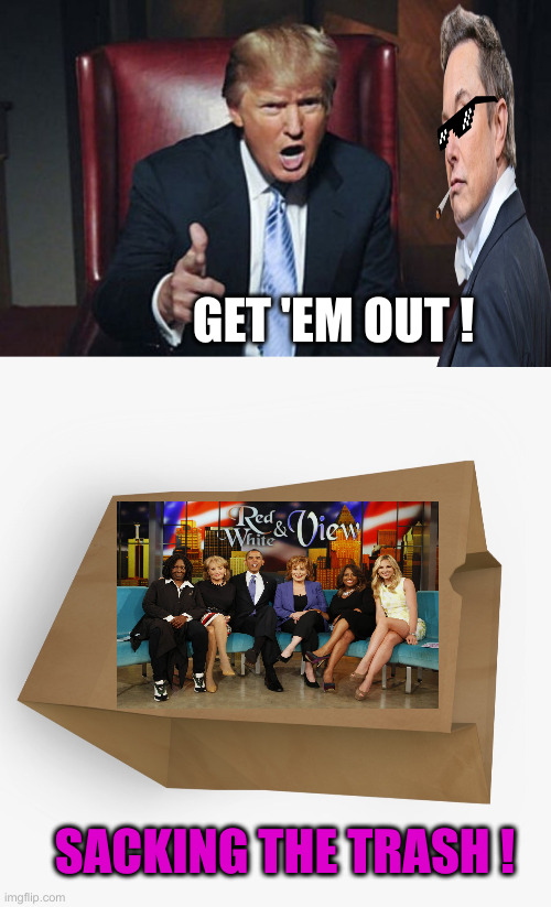 D.O.S.T.T. | GET 'EM OUT ! SACKING THE TRASH ! | image tagged in your fired,sack,political meme,funny,funny memes | made w/ Imgflip meme maker