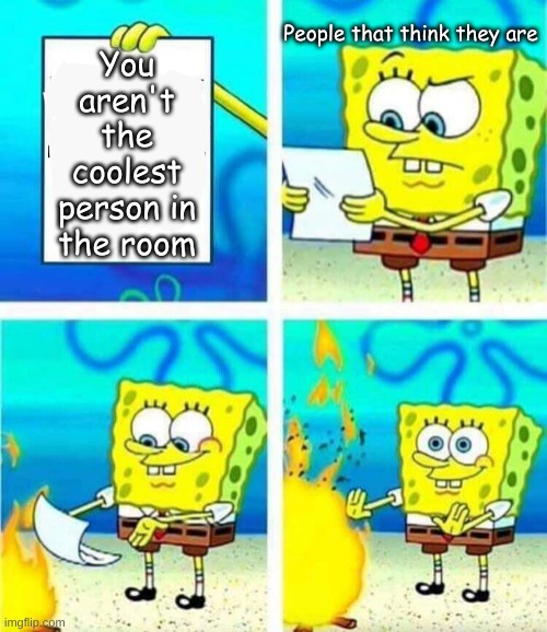 sponge bob letter burning | People that think they are; You aren't the coolest person in the room | made w/ Imgflip meme maker