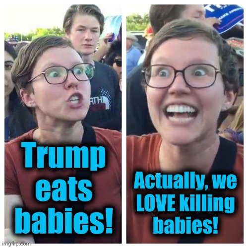 How to make libs love Trump | Trump
eats
babies! Actually, we
LOVE killing
babies! | image tagged in social justice warrior hypocrisy,memes,abortion,trump eats babies,democrats,liberals | made w/ Imgflip meme maker