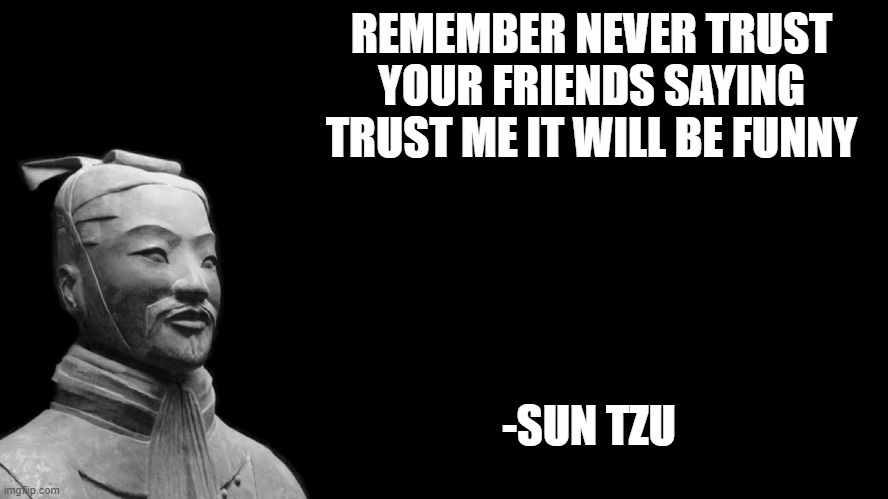 Sun Tzu | REMEMBER NEVER TRUST YOUR FRIENDS SAYING TRUST ME IT WILL BE FUNNY; -SUN TZU | image tagged in sun tzu | made w/ Imgflip meme maker