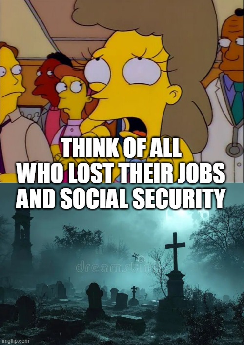 THINK OF ALL WHO LOST THEIR JOBS AND SOCIAL SECURITY | made w/ Imgflip meme maker