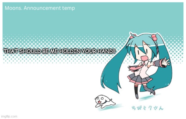 Moons. miku announcement temp | THAT SHOULD BE ME HOLDIN YOUR HAND!! | image tagged in moons miku announcement temp | made w/ Imgflip meme maker