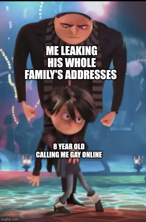 When a kid calls you dumb: | ME LEAKING HIS WHOLE FAMILY'S ADDRESSES; 8 YEAR OLD CALLING ME GAY ONLINE | image tagged in angry gru | made w/ Imgflip meme maker