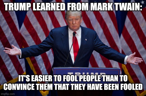 Betwain two lies... | TRUMP LEARNED FROM MARK TWAIN:; IT'S EASIER TO FOOL PEOPLE THAN TO CONVINCE THEM THAT THEY HAVE BEEN FOOLED | image tagged in donald trump,mark twain,fraud,maga,america | made w/ Imgflip meme maker