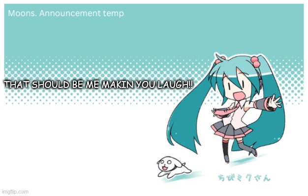 Moons. miku announcement temp | THAT SHOULD BE ME MAKIN YOU LAUGH!! | image tagged in moons miku announcement temp | made w/ Imgflip meme maker