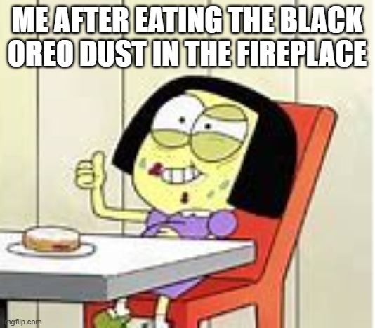 Tilly green | ME AFTER EATING THE BLACK OREO DUST IN THE FIREPLACE | image tagged in tilly's sanity broken | made w/ Imgflip meme maker