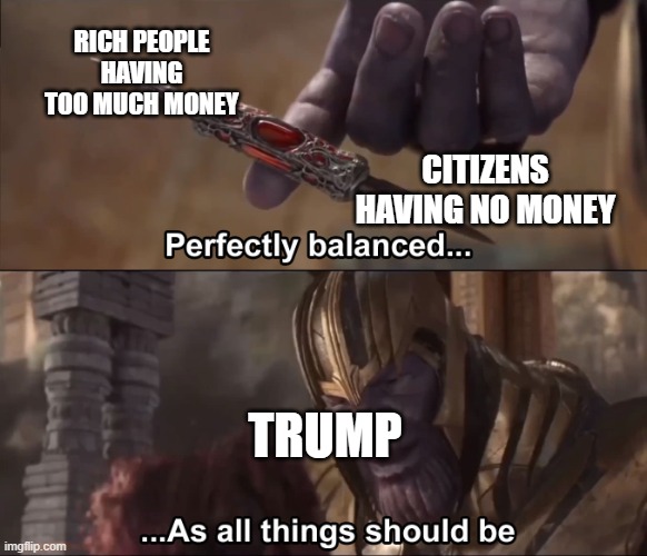 Thanos perfectly balanced as all things should be | RICH PEOPLE HAVING TOO MUCH MONEY; CITIZENS HAVING NO MONEY; TRUMP | image tagged in thanos perfectly balanced as all things should be | made w/ Imgflip meme maker