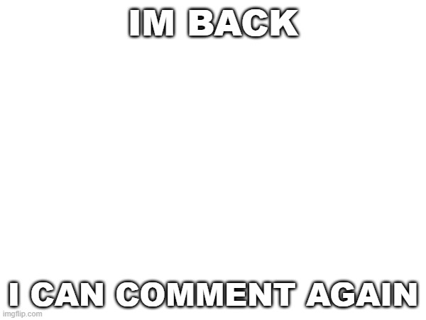 im back | IM BACK; I CAN COMMENT AGAIN | image tagged in ight im back | made w/ Imgflip meme maker