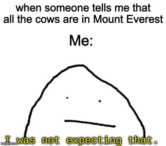 The cows are in Mount Everest | when someone tells me that all the cows are in Mount Everest; Me: | image tagged in i was not expected that | made w/ Imgflip meme maker