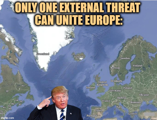 Greenland just held an election, and the anti-Trumpers won decisively. | ONLY ONE EXTERNAL THREAT 
CAN UNITE EUROPE: | image tagged in trump,europe,greenland,extortion,blackmail,incompetence | made w/ Imgflip meme maker