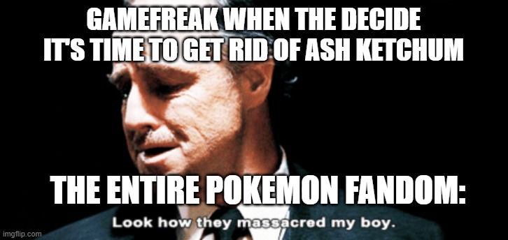 Look how they massacred my boy | GAMEFREAK WHEN THE DECIDE IT'S TIME TO GET RID OF ASH KETCHUM; THE ENTIRE POKEMON FANDOM: | image tagged in look how they massacred my boy | made w/ Imgflip meme maker