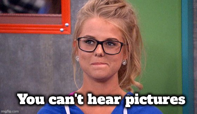 Nicole 's thinking | You can't hear pictures | image tagged in nicole 's thinking | made w/ Imgflip meme maker