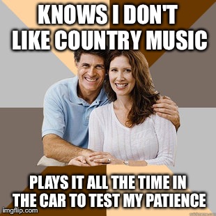 It's so annoying it's like they don't know what "patience" or "I don't like country so change it" means! | KNOWS I DON'T LIKE COUNTRY MUSIC PLAYS IT ALL THE TIME IN THE CAR TO TEST MY PATIENCE | image tagged in scumbag parents | made w/ Imgflip meme maker