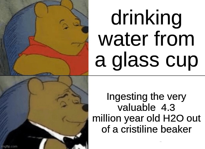 Tuxedo Winnie The Pooh | drinking water from a glass cup; Ingesting the very valuable  4.3 million year old H2O out of a cristiline beaker | image tagged in memes,tuxedo winnie the pooh | made w/ Imgflip meme maker