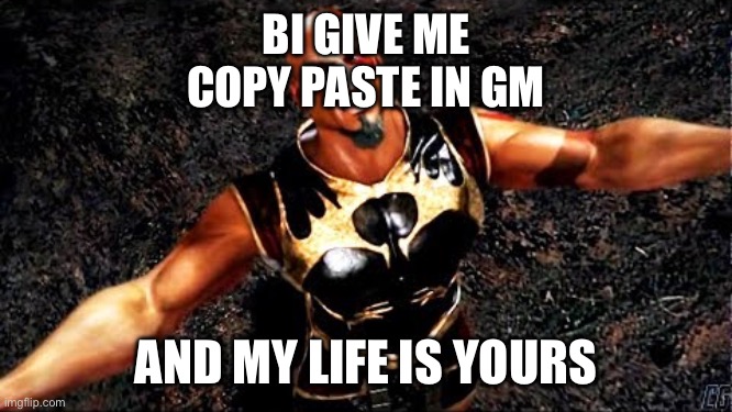 Kratos and my life is yours | BI GIVE ME
COPY PASTE IN GM; AND MY LIFE IS YOURS | image tagged in kratos and my life is yours | made w/ Imgflip meme maker