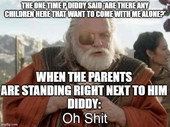 Thor Ragnarok Odin Oh Shit | THE ONE TIME P DIDDY SAID 'ARE THERE ANY CHILDREN HERE THAT WANT TO COME WITH ME ALONE?'; WHEN THE PARENTS ARE STANDING RIGHT NEXT TO HIM
DIDDY: | image tagged in thor ragnarok odin oh shit | made w/ Imgflip meme maker