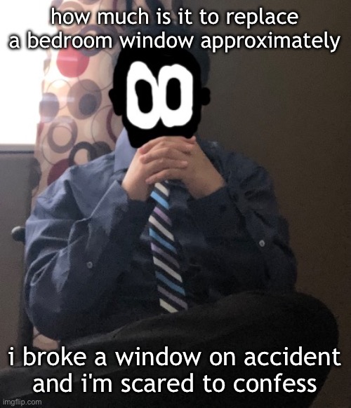 delted but he's badass | how much is it to replace a bedroom window approximately; i broke a window on accident and i'm scared to confess | image tagged in delted but he's badass | made w/ Imgflip meme maker