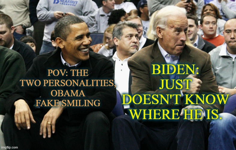 Joe and Barrack | BIDEN: JUST DOESN'T KNOW WHERE HE IS. POV: THE TWO PERSONALITIES, OBAMA FAKE SMILING | image tagged in joe and barrack | made w/ Imgflip meme maker
