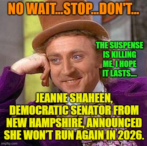 Creepy Condescending Wonka | NO WAIT...STOP...DON'T... THE SUSPENSE IS KILLING ME, I HOPE IT LASTS.... JEANNE SHAHEEN, DEMOCRATIC SENATOR FROM NEW HAMPSHIRE, ANNOUNCED SHE WON’T RUN AGAIN IN 2026. | image tagged in memes,creepy condescending wonka | made w/ Imgflip meme maker