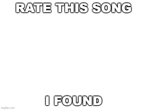 rate this song i found | RATE THIS SONG; I FOUND | image tagged in rate this song i found | made w/ Imgflip meme maker