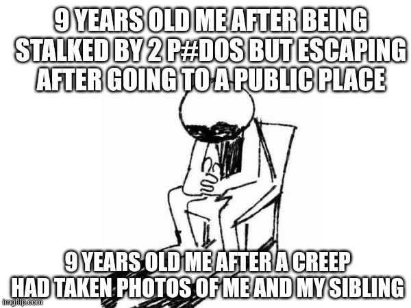 . | 9 YEARS OLD ME AFTER BEING STALKED BY 2 P#DOS BUT ESCAPING AFTER GOING TO A PUBLIC PLACE; 9 YEARS OLD ME AFTER A CREEP HAD TAKEN PHOTOS OF ME AND MY SIBLING | image tagged in pedophile,pedophiles,stalker,stalking,childhood,scary | made w/ Imgflip meme maker