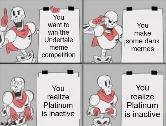 googly moogly it's all gone to crap | You make some dank memes; You want to win the Undertale meme competition; You realize Platinum is inactive; You realize Platinum is inactive | image tagged in papyrus plan | made w/ Imgflip meme maker