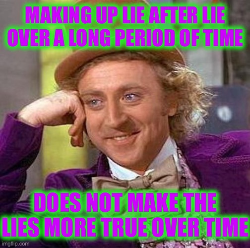It Makes the Lies that Much More Obviously False | MAKING UP LIE AFTER LIE OVER A LONG PERIOD OF TIME; DOES NOT MAKE THE LIES MORE TRUE OVER TIME | image tagged in memes,creepy condescending wonka | made w/ Imgflip meme maker