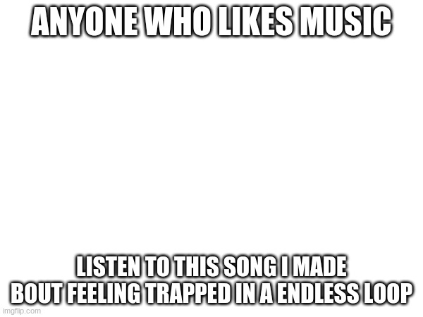 https://www.bandlab.com/post/d6852113-dbf9-ef11-90c9-00224848fea7 | ANYONE WHO LIKES MUSIC; LISTEN TO THIS SONG I MADE BOUT FEELING TRAPPED IN A ENDLESS LOOP | image tagged in copy and paste | made w/ Imgflip meme maker