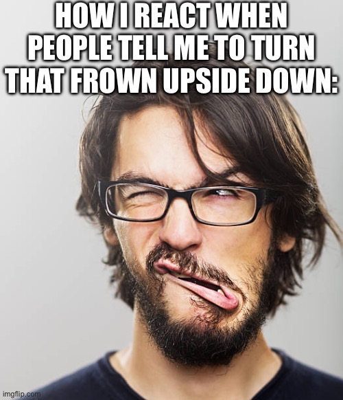 How is that physically possible? | HOW I REACT WHEN PEOPLE TELL ME TO TURN THAT FROWN UPSIDE DOWN: | image tagged in twisted mouth,memes,why are you reading the tags,idk what to put here | made w/ Imgflip meme maker