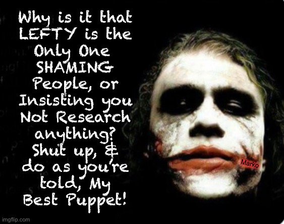 My Little Lamb | Why is it that
LEFTY is the
Only One 
SHAMING
People, or
Insisting you
Not Research
anything?
Shut up, &
do as you’re
told, My
Best Puppet! Marko | image tagged in memes,lefty is programmed,no mind of their own,told what is right wrong,no values no principles,fjb voters kissmyass | made w/ Imgflip meme maker