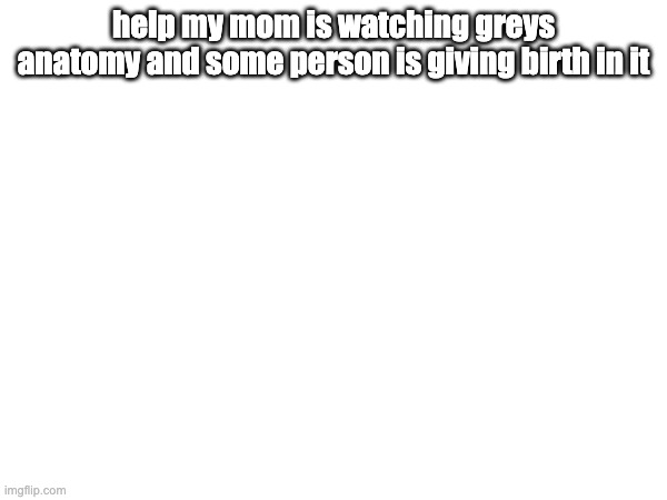 help my mom is watching greys anatomy and some person is giving birth in it | made w/ Imgflip meme maker