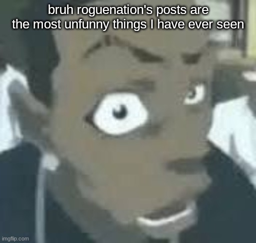 rougention is number 250 on the leaderboard | bruh roguenation's posts are the most unfunny things I have ever seen | image tagged in what | made w/ Imgflip meme maker