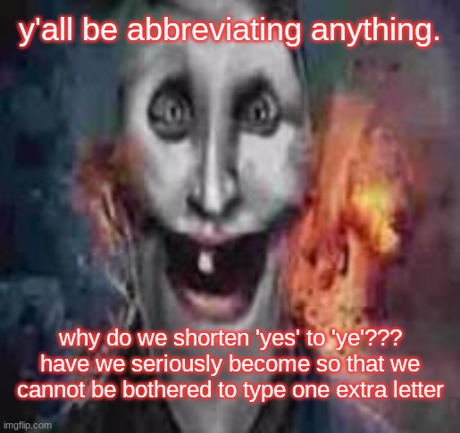 jonkler dumb | y'all be abbreviating anything. why do we shorten 'yes' to 'ye'??? have we seriously become so that we cannot be bothered to type one extra letter | image tagged in jonkler dumb | made w/ Imgflip meme maker