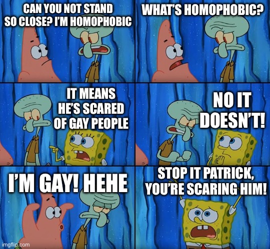 Stop it, Patrick! You're Scaring Him! | CAN YOU NOT STAND SO CLOSE? I’M HOMOPHOBIC; WHAT’S HOMOPHOBIC? IT MEANS HE’S SCARED OF GAY PEOPLE; NO IT DOESN’T! STOP IT PATRICK, YOU’RE SCARING HIM! I’M GAY! HEHE | image tagged in stop it patrick you're scaring him | made w/ Imgflip meme maker