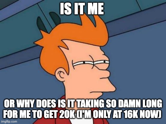 Feels like I won't be able to get 20k until...(Date TBD) | IS IT ME; OR WHY DOES IS IT TAKING SO DAMN LONG FOR ME TO GET 20K (I'M ONLY AT 16K NOW) | image tagged in memes,futurama fry | made w/ Imgflip meme maker